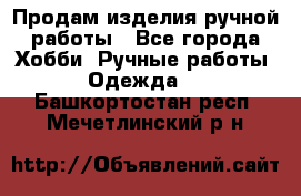 Продам изделия ручной работы - Все города Хобби. Ручные работы » Одежда   . Башкортостан респ.,Мечетлинский р-н